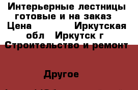 Интерьерные лестницы готовые и на заказ › Цена ­ 70 000 - Иркутская обл., Иркутск г. Строительство и ремонт » Другое   